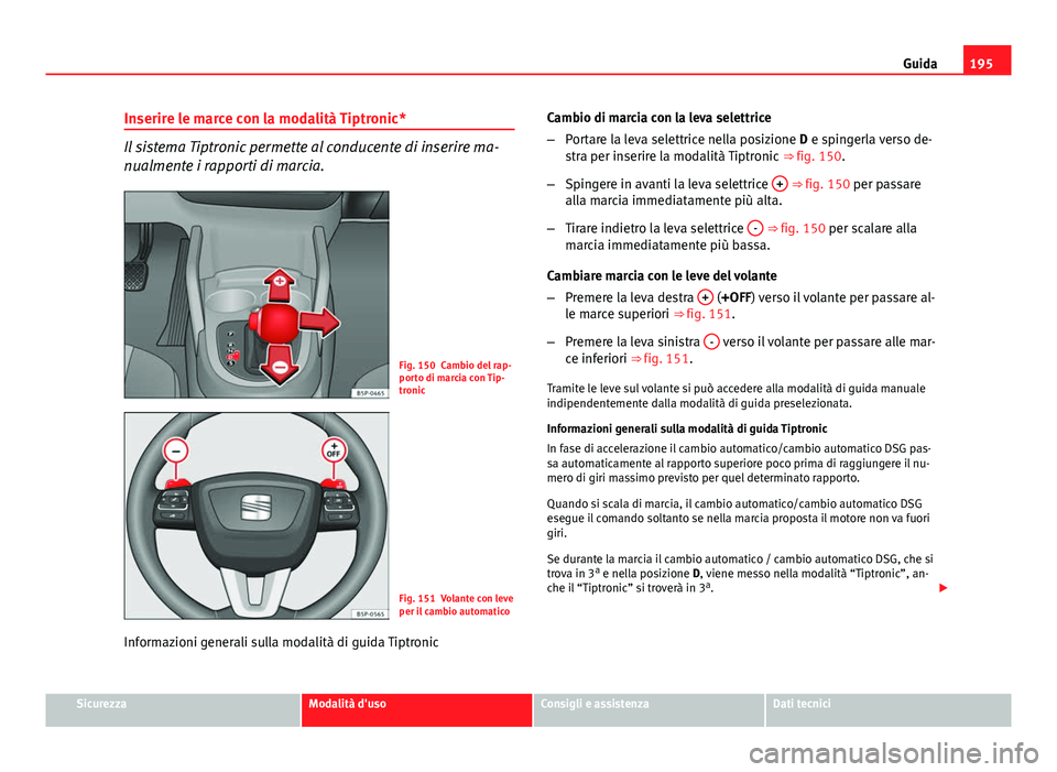 Seat Altea 2014 Manuale del proprietario (in Italian) 195
Guida
Inserire le marce con la modalità Tiptronic*
Il sistema Tiptronic permette al conducente di inserire ma-
nualmente i rapporti di marcia.
Fig. 150 Cambio del rap-
porto di marcia con Tip-
tr Seat Altea 2014 Manuale del proprietario (in Italian) 195
Guida
Inserire le marce con la modalità Tiptronic*
Il sistema Tiptronic permette al conducente di inserire ma-
nualmente i rapporti di marcia.
Fig. 150 Cambio del rap-
porto di marcia con Tip-
tr