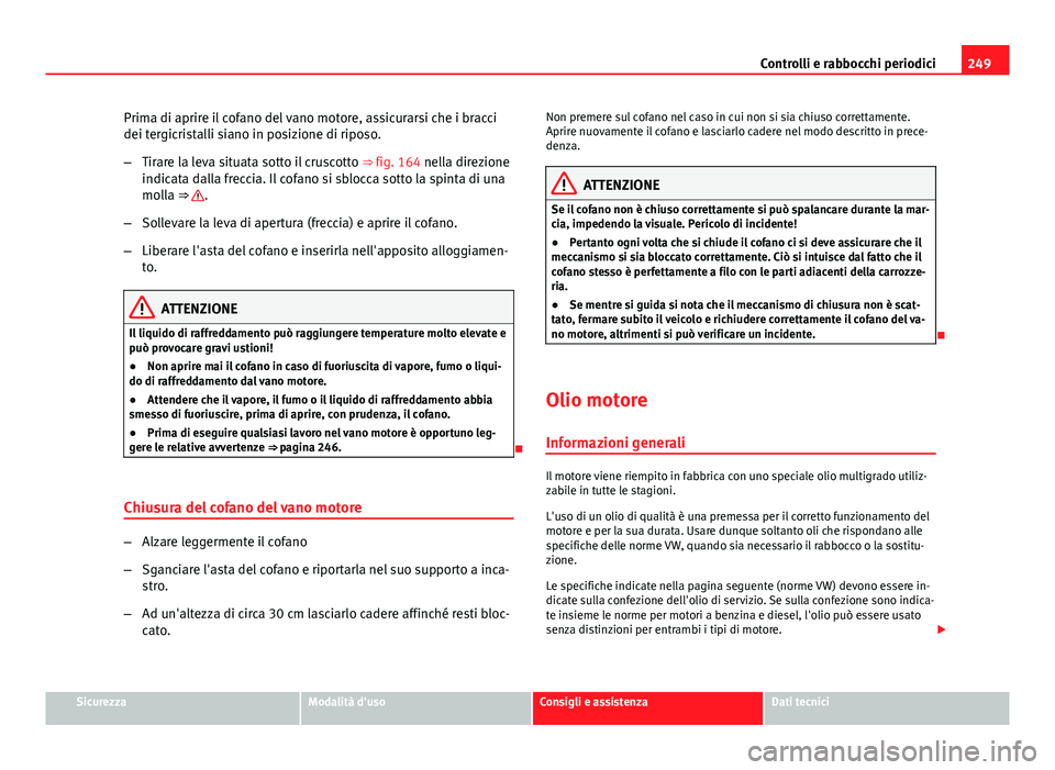 Seat Altea 2014  Manuale del proprietario (in Italian) 249
Controlli e rabbocchi periodici
Prima di aprire il cofano del vano motore, assicurarsi che i bracci
dei tergicristalli siano in posizione di riposo.
– Tirare la leva situata sotto il cruscotto  