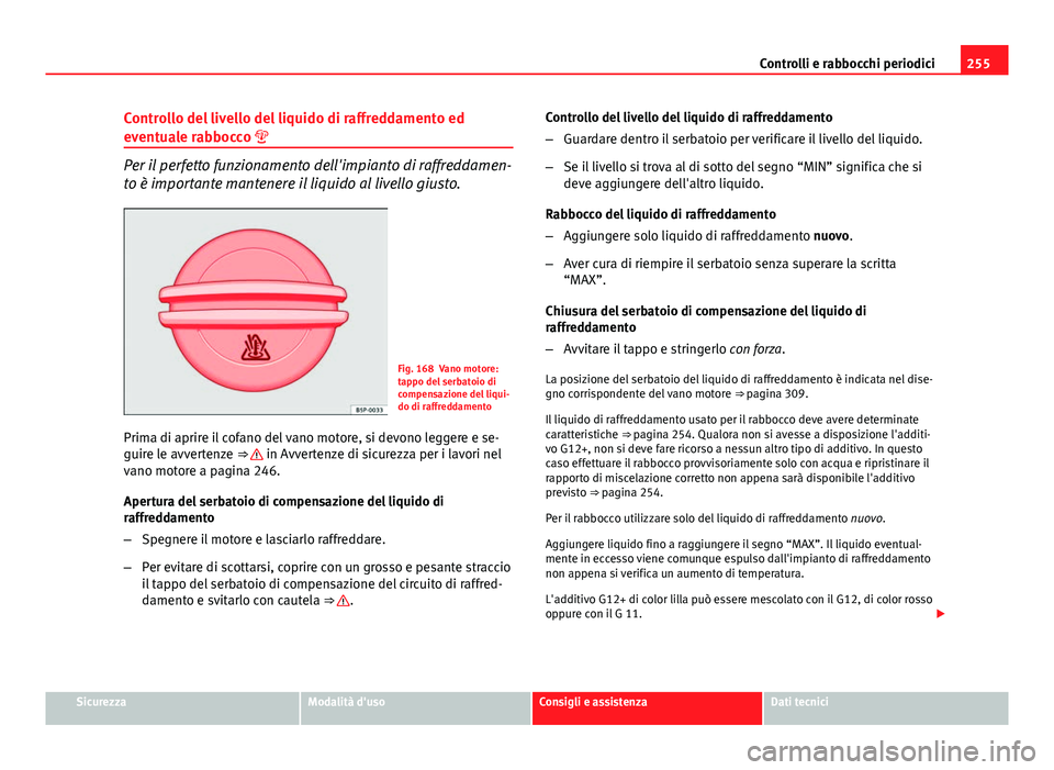 Seat Altea 2014  Manuale del proprietario (in Italian) 255
Controlli e rabbocchi periodici
Controllo del livello del liquido di raffreddamento ed
eventuale rabbocco 
Per il perfetto funzionamento dell'impianto di raffreddamen-
to è importante mant