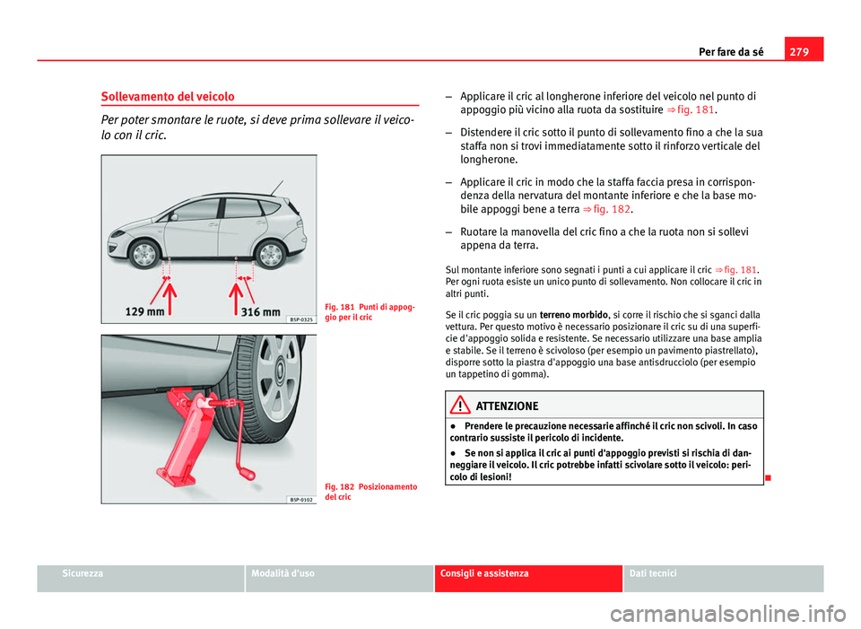 Seat Altea 2014 Manuale del proprietario (in Italian) 279
Per fare da sé
Sollevamento del veicolo
Per poter smontare le ruote, si deve prima sollevare il veico-
lo con il cric.
Fig. 181 Punti di appog-
gio per il cric
Fig. 182 Posizionamento
del cric Seat Altea 2014 Manuale del proprietario (in Italian) 279
Per fare da sé
Sollevamento del veicolo
Per poter smontare le ruote, si deve prima sollevare il veico-
lo con il cric.
Fig. 181 Punti di appog-
gio per il cric
Fig. 182 Posizionamento
del cric