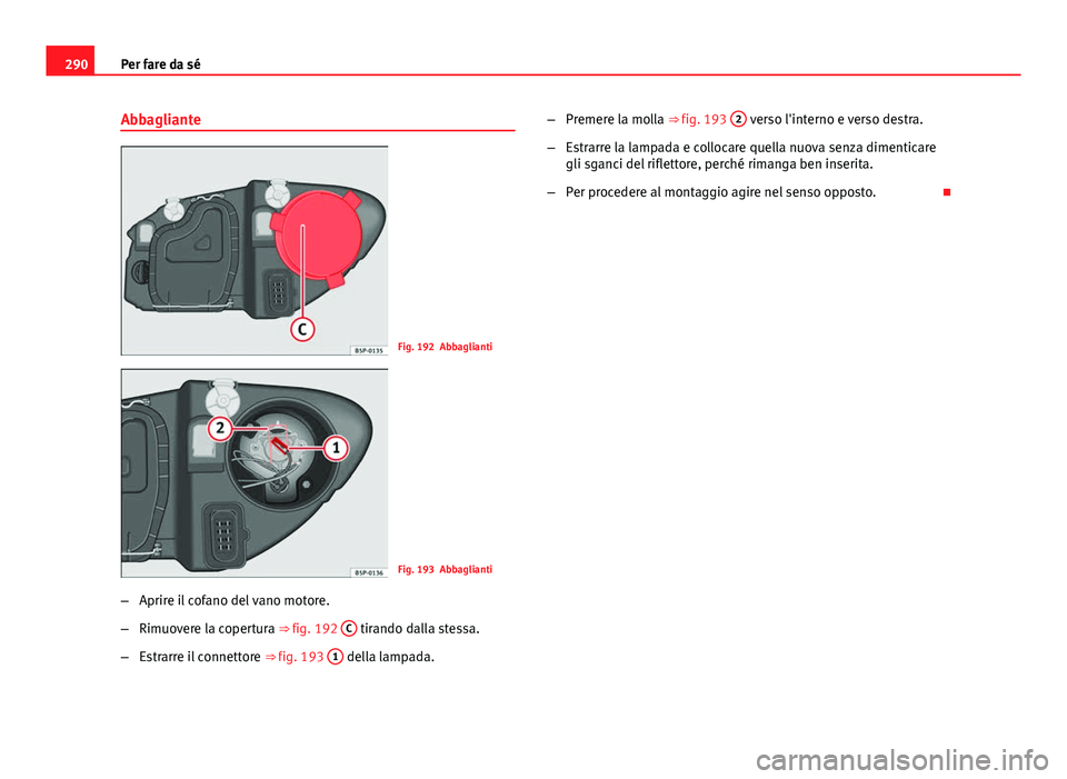 Seat Altea 2014  Manuale del proprietario (in Italian) 290Per fare da sé
Abbagliante
Fig. 192 Abbaglianti
Fig. 193 Abbaglianti
– Aprire il cofano del vano motore.
– Rimuovere la copertura ⇒ fig. 192  C
 tirando dalla stessa.
– Estrarre il conne