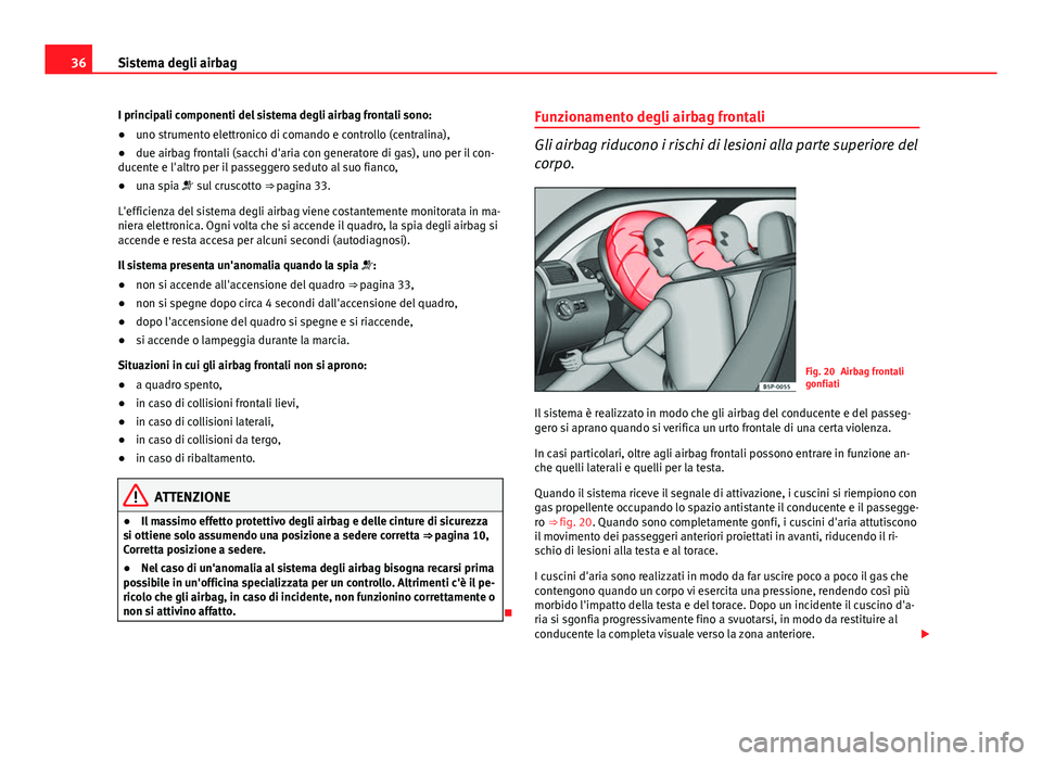 Seat Altea 2014  Manuale del proprietario (in Italian) 36Sistema degli airbag
I principali componenti del sistema degli airbag frontali sono:
● uno strumento elettronico di comando e controllo (centralina),
● due airbag frontali (sacchi d'aria con