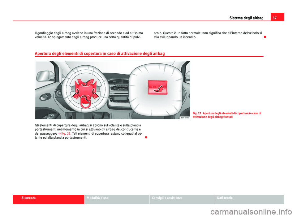 Seat Altea 2014  Manuale del proprietario (in Italian) 37
Sistema degli airbag
Il gonfiaggio degli airbag avviene in una frazione di secondo e ad altissima
velocità. Lo spiegamento degli airbag produce una certa quantità di pulvi- scolo. Questo è un fa