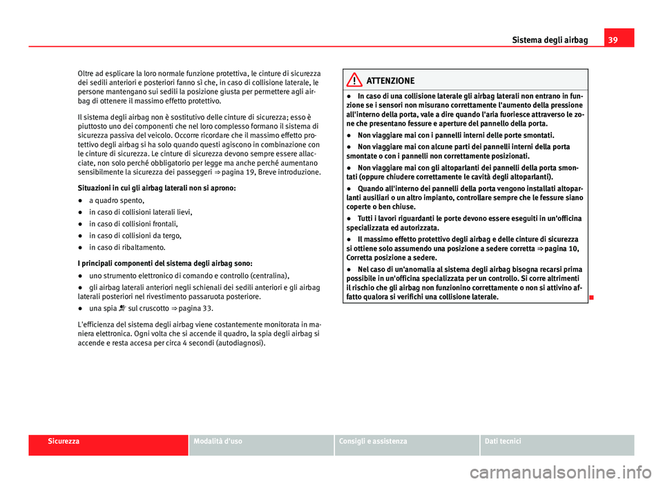 Seat Altea 2014  Manuale del proprietario (in Italian) 39
Sistema degli airbag
Oltre ad esplicare la loro normale funzione protettiva, le cinture di sicurezza
dei sedili anteriori e posteriori fanno sì che, in caso di collisione laterale, le
persone mant