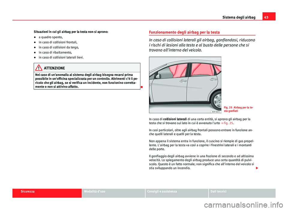 Seat Altea 2014  Manuale del proprietario (in Italian) 43
Sistema degli airbag
Situazioni in cui gli airbag per la testa non si aprono:
● a quadro spento,
● in caso di collisioni frontali,
● in caso di collisioni da tergo,
● in caso di ribaltament