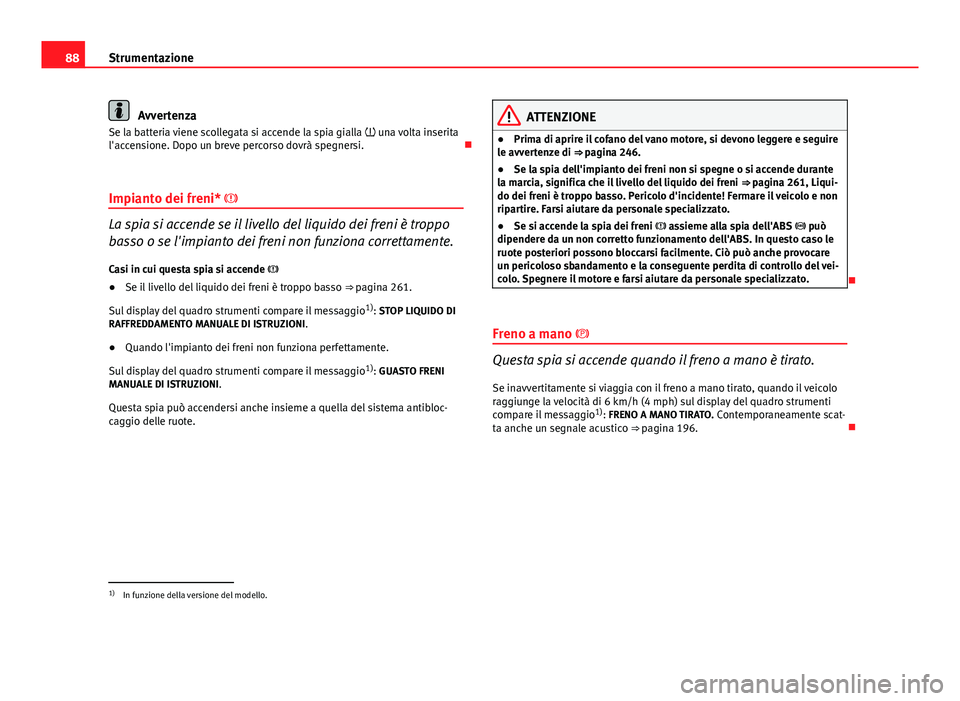 Seat Altea 2014 Manuale del proprietario (in Italian) 88Strumentazione
Avvertenza
Se la batteria viene scollegata si accende la spia gialla una volta inserita
l'accensione. Dopo un breve percorso dovrà spegnersi.
Impianto dei freni*
La Seat Altea 2014 Manuale del proprietario (in Italian) 88Strumentazione
Avvertenza
Se la batteria viene scollegata si accende la spia gialla una volta inserita
l'accensione. Dopo un breve percorso dovrà spegnersi.
Impianto dei freni*
La