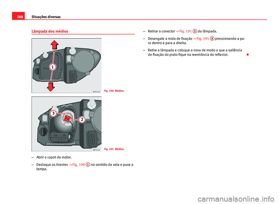 Seat Altea 2014 Manual do proprietário (in Portuguese) 288Situações diversas
Lâmpada dos médios
Fig. 190 Médios
Fig. 191 Médios
– Abrir o capot do motor.
– Desloque os tirantes ⇒ Fig. 190 1
no sentido da seta e puxe a
tampa. –
Retirar o Seat Altea 2014 Manual do proprietário (in Portuguese) 288Situações diversas
Lâmpada dos médios
Fig. 190 Médios
Fig. 191 Médios
– Abrir o capot do motor.
– Desloque os tirantes ⇒ Fig. 190 1
no sentido da seta e puxe a
tampa. –
Retirar o
