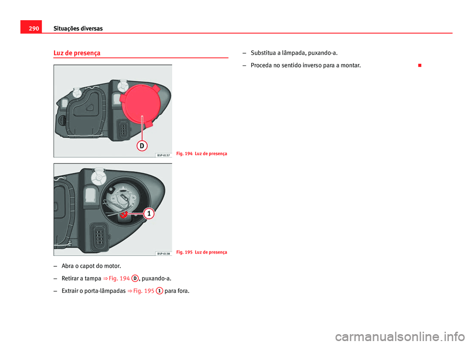 Seat Altea 2014  Manual do proprietário (in Portuguese)  290Situações diversas
Luz de presença
Fig. 194 Luz de presença
Fig. 195 Luz de presença
– Abra o capot do motor.
– Retirar a tampa ⇒ Fig. 194  D
, puxando-a.
– Extrair o porta-lâmpadas