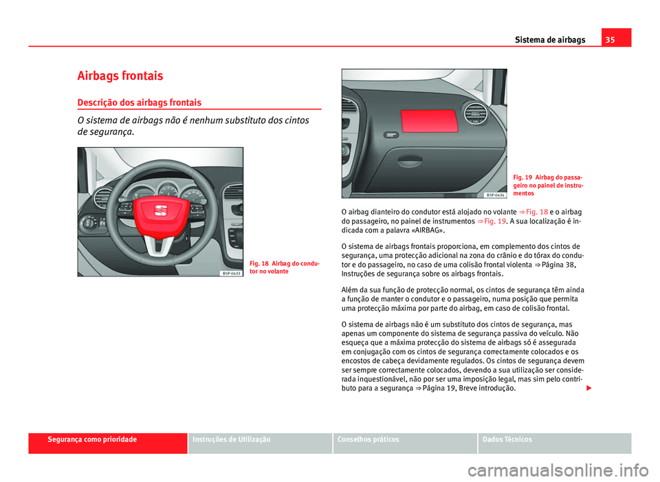 Seat Altea 2014  Manual do proprietário (in Portuguese)  35
Sistema de airbags
Airbags frontais
Descrição dos airbags frontais
O sistema de airbags não é nenhum substituto dos cintos
de segurança.
Fig. 18 Airbag do condu-
tor no volante
Fig. 19 Airbag 
