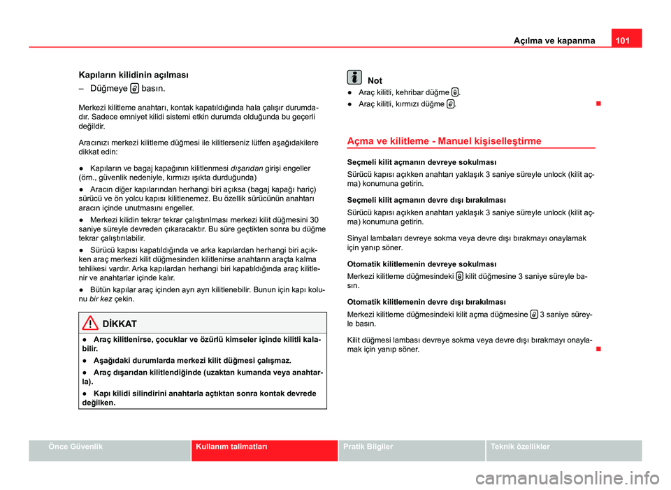 Seat Altea 2014  Kullanım Kılavuzu (in Turkish) 101
Açılma ve kapanma
Kapıların kilidinin açılması
– Düğmeye  
 basın.
Merkezi kilitleme anahtarı, kontak kapatıldığında hala çalışır durumda-
dır. Sadece emniyet kilidi siste