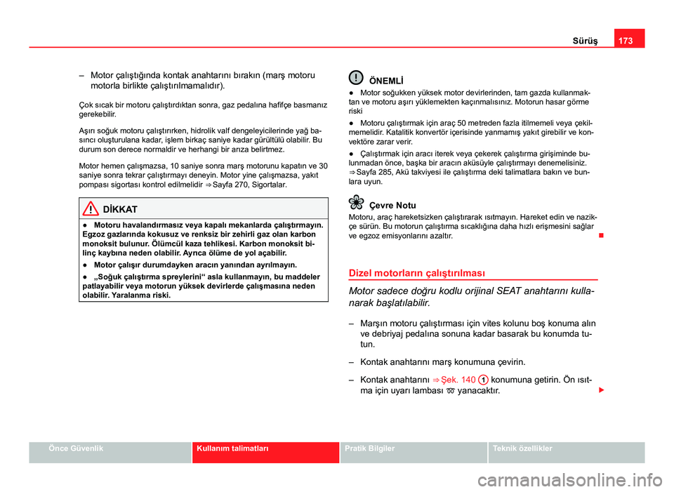 Seat Altea 2014  Kullanım Kılavuzu (in Turkish) 173
Sürüş
– Motor çalıştığında kontak anahtarını bırakın (marş motoru motorla birlikte çalıştırılmamalıdır).
Çok sıcak bir motoru çalıştırdıktan sonra, gaz pedalına hafi