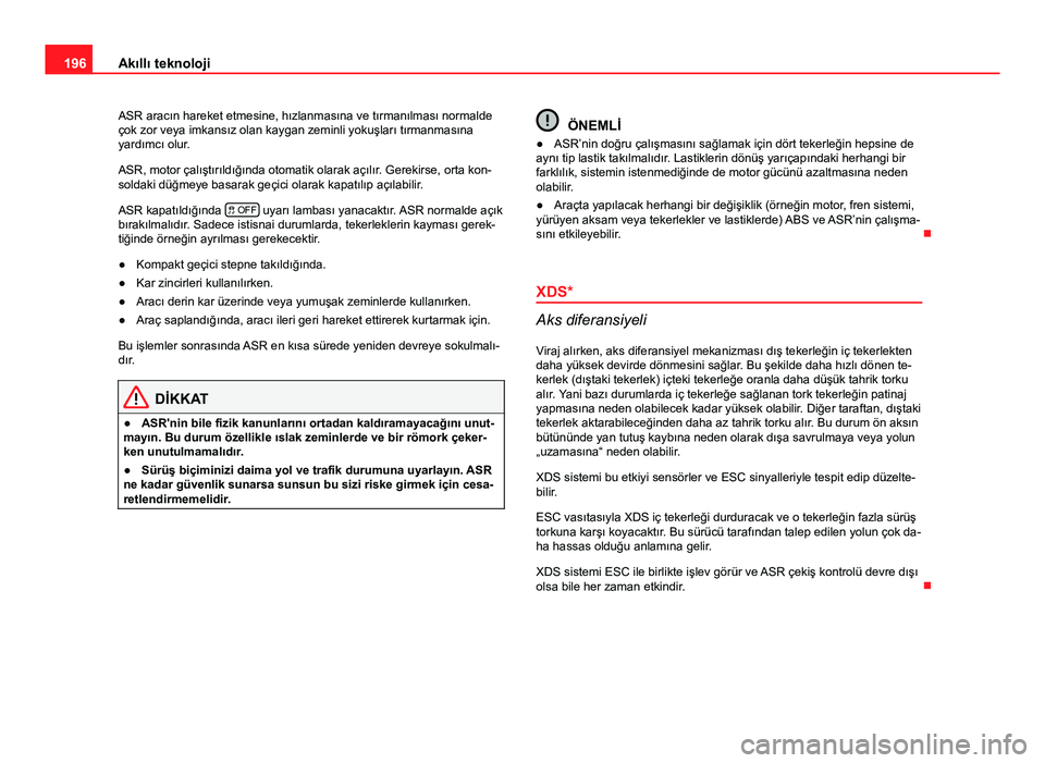Seat Altea 2014  Kullanım Kılavuzu (in Turkish) 196Akıllı teknoloji
ASR aracın hareket etmesine, hızlanmasına ve tırmanılması normalde
çok zor veya imkansız olan kaygan zeminli yokuşları tırmanmasına
yardımcı olur.
ASR, motor çalı