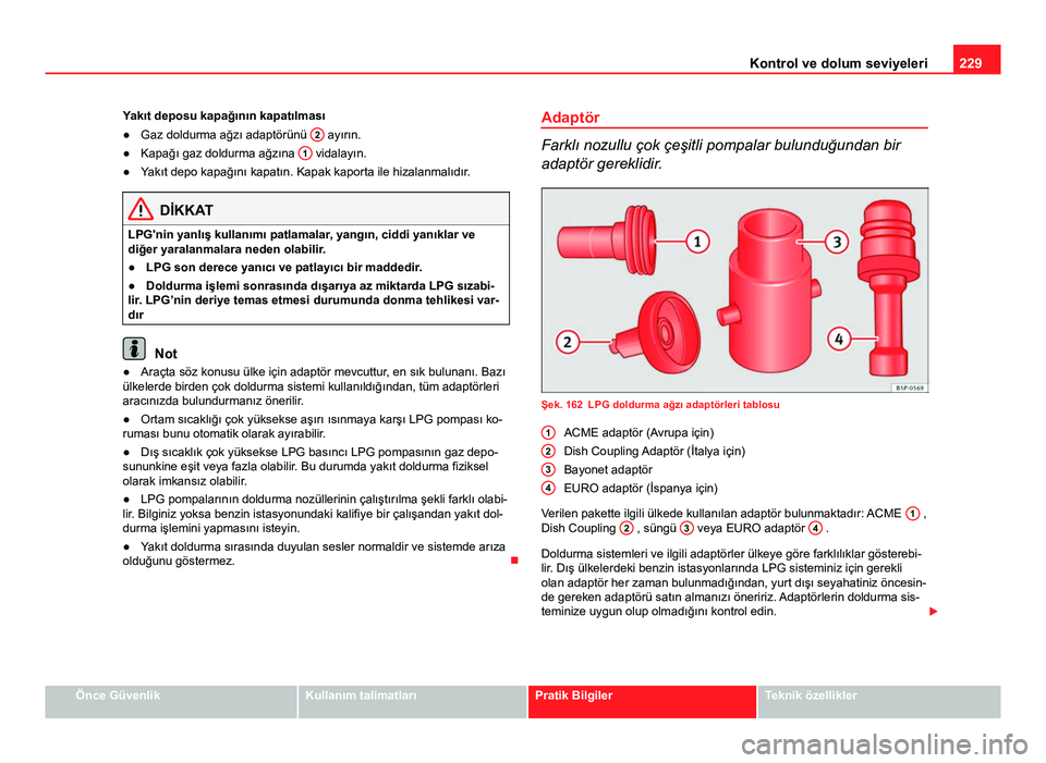 Seat Altea 2014  Kullanım Kılavuzu (in Turkish) 229
Kontrol ve dolum seviyeleri
Yakıt deposu kapağının kapatılması
● Gaz doldurma ağzı adaptörünü  2
 ayırın.
● Kapağı gaz doldurma ağzına  1 vidalayın.
● Yakıt depo kapağın