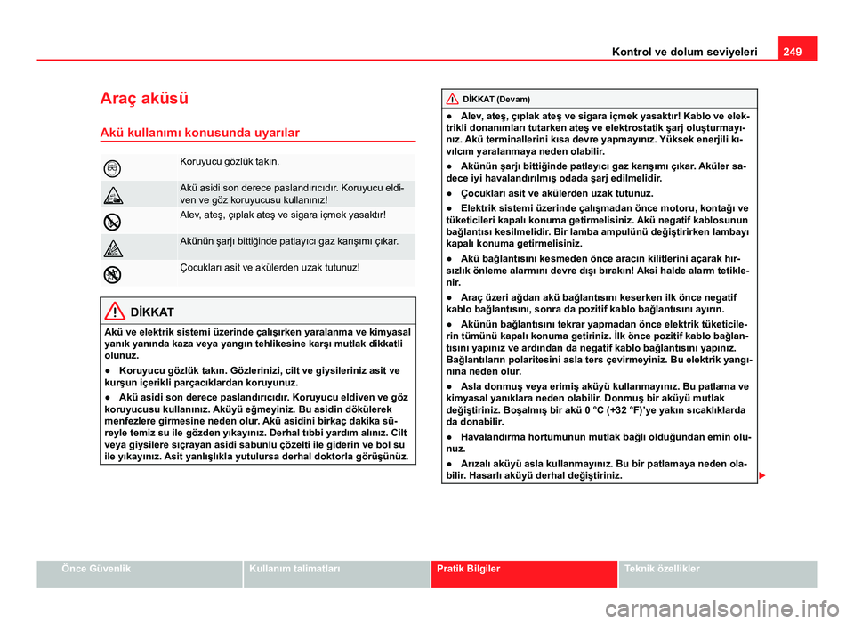 Seat Altea 2014  Kullanım Kılavuzu (in Turkish) 249
Kontrol ve dolum seviyeleri
Araç aküsü Akü kullanımı konusunda uyarılar
Koruyucu gözlük takın.
Akü asidi son derece paslandırıcıdır. Koruyucu eldi-
ven ve göz koruyucusu kull