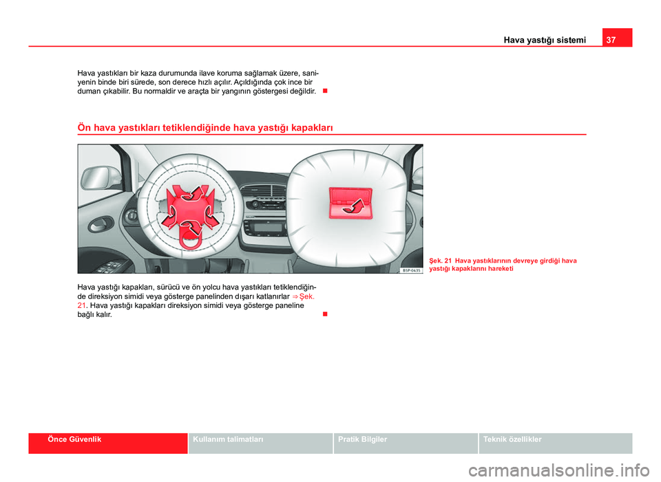 Seat Altea 2014  Kullanım Kılavuzu (in Turkish) 37
Hava yastığı sistemi
Hava yastıkları bir kaza durumunda ilave koruma sağlamak üzere, sani-
yenin binde biri sürede, son derece hızlı açılır. Açıldığında çok ince bir
duman çıka