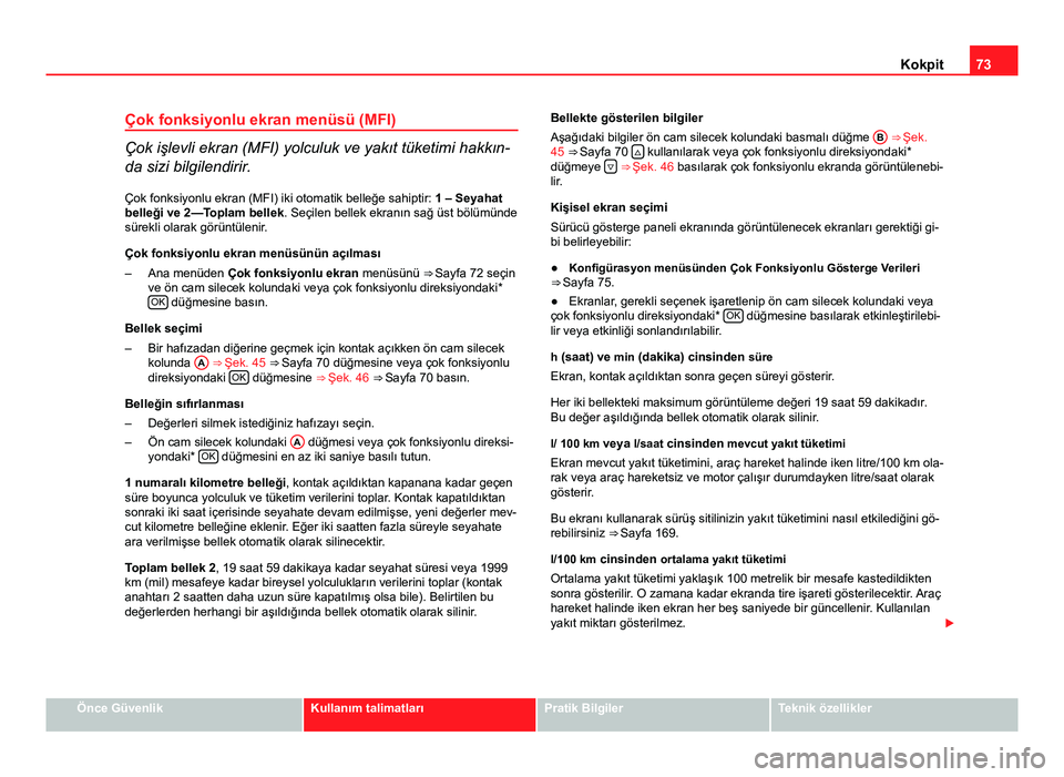 Seat Altea 2014  Kullanım Kılavuzu (in Turkish) 73
Kokpit
Çok fonksiyonlu ekran menüsü (MFI)
Çok işlevli ekran (MFI) yolculuk ve yakıt tüketimi hakkın-
da sizi bilgilendirir. Çok fonksiyonlu ekran (MFI) iki otomatik belleğe sahiptir:  1 