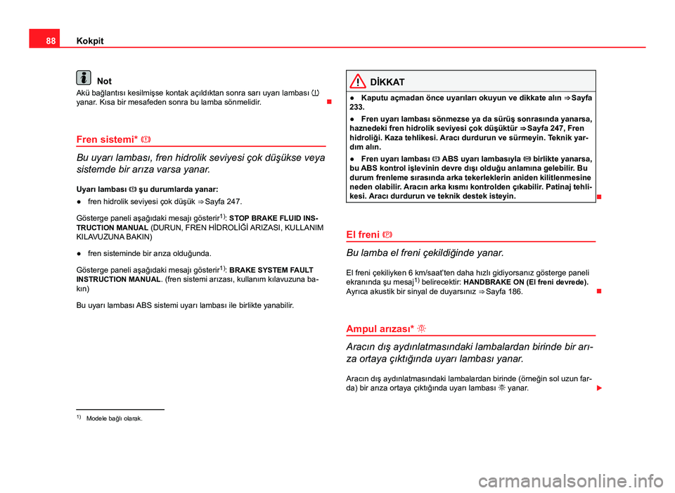 Seat Altea 2014  Kullanım Kılavuzu (in Turkish) 88Kokpit
Not
Akü bağlantısı kesilmişse kontak açıldıktan sonra sarı uyarı lambası  
yanar. Kısa bir mesafeden sonra bu lamba sönmelidir. 
Fren sistemi* 
Bu uyarı lambası, fren 