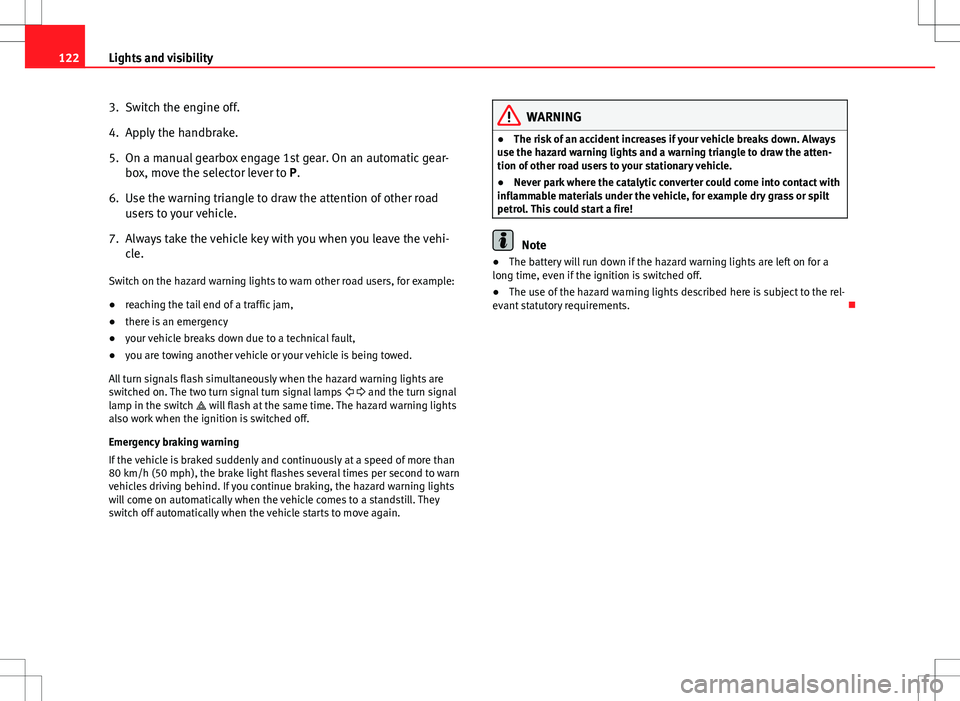 Seat Altea 2013  Owners Manual 122Lights and visibility
3. Switch the engine off.
4. Apply the handbrake.
5. On a manual gearbox engage 1st gear. On an automatic gear-
box, move the selector lever to P.
6. Use the warning triangle 