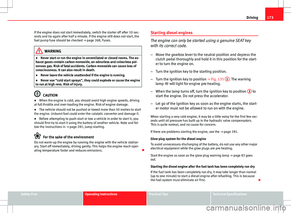 Seat Altea 2013  Owners Manual 173
Driving
If the engine does not start immediately, switch the starter off after 10 sec-
onds and try again after half a minute. If the engine still does not start, the
fuel pump fuse should be chec