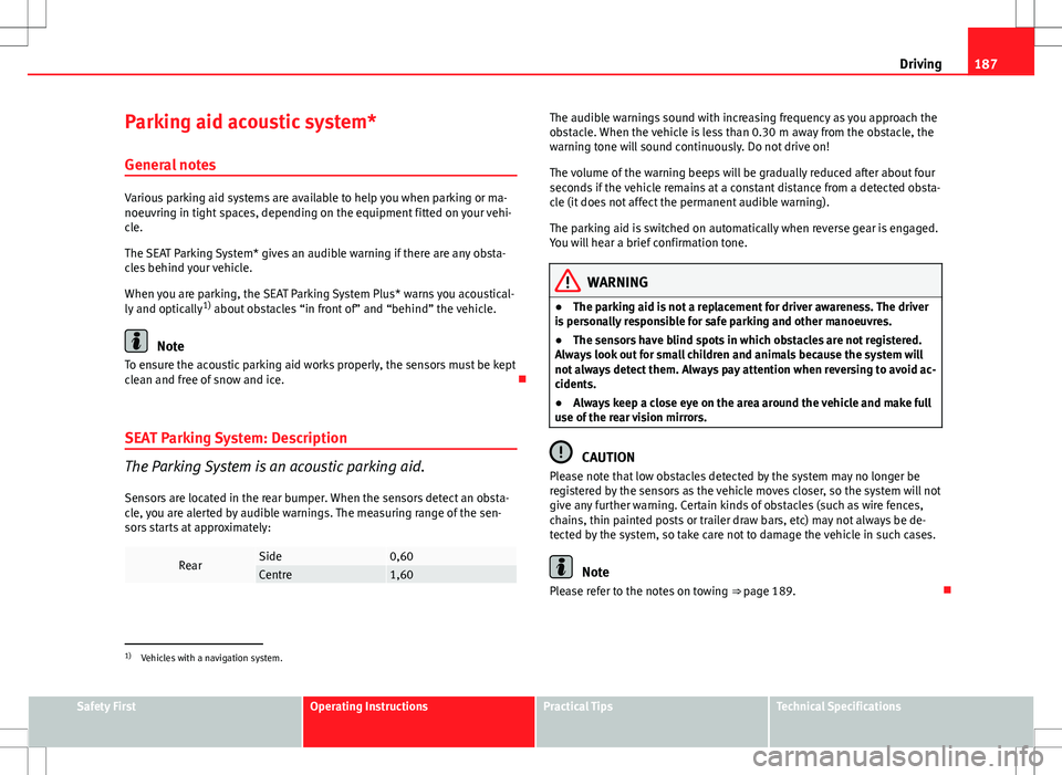 Seat Altea 2013  Owners Manual 187
Driving
Parking aid acoustic system*
General notes
Various parking aid systems are available to help you when parking or ma-
noeuvring in tight spaces, depending on the equipment fitted on your ve