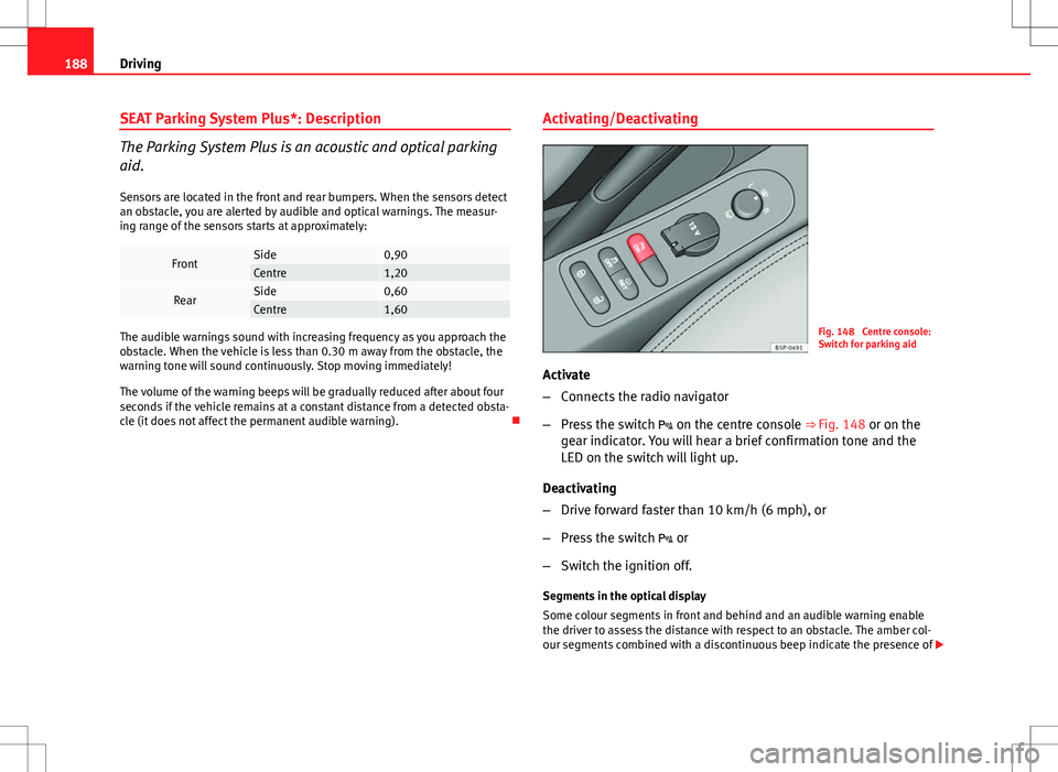 Seat Altea 2013 Owners Manual 188Driving
SEAT Parking System Plus*: Description
The Parking System Plus is an acoustic and optical parking
aid.
Sensors are located in the front and rear bumpers. When the sensors detect
an obstacle Seat Altea 2013 Owners Manual 188Driving
SEAT Parking System Plus*: Description
The Parking System Plus is an acoustic and optical parking
aid.
Sensors are located in the front and rear bumpers. When the sensors detect
an obstacle