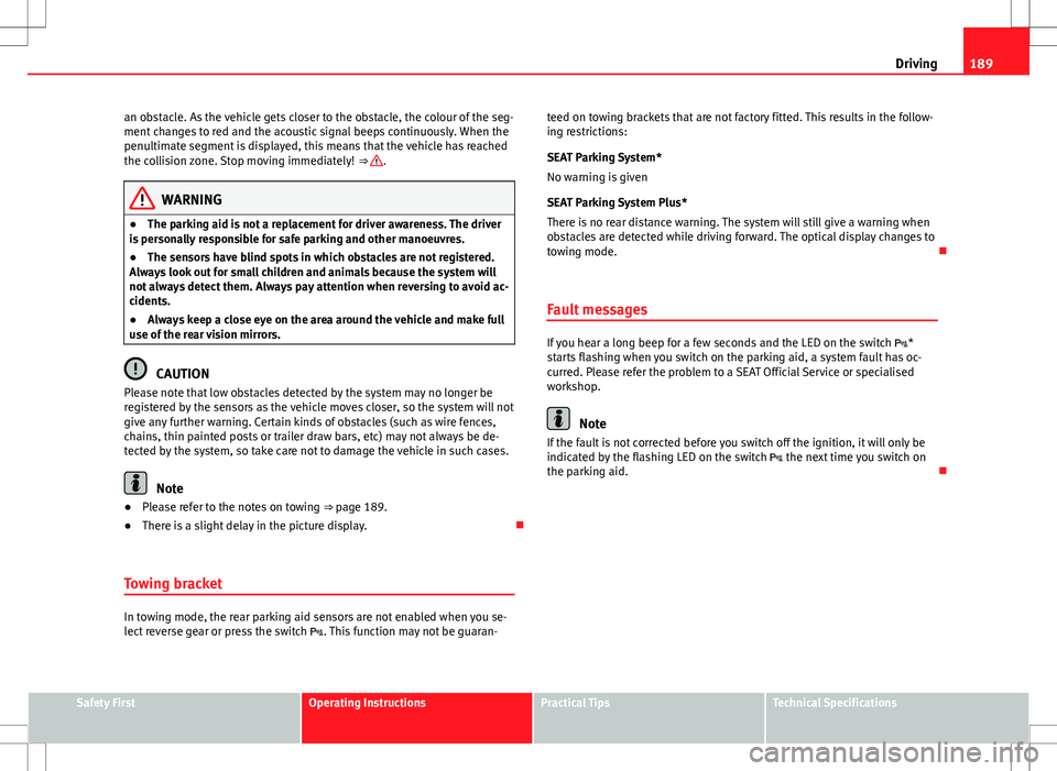 Seat Altea 2013  Owners Manual 189
Driving
an obstacle. As the vehicle gets closer to the obstacle, the colour of the seg-
ment changes to red and the acoustic signal beeps continuously. When the
penultimate segment is displayed, t