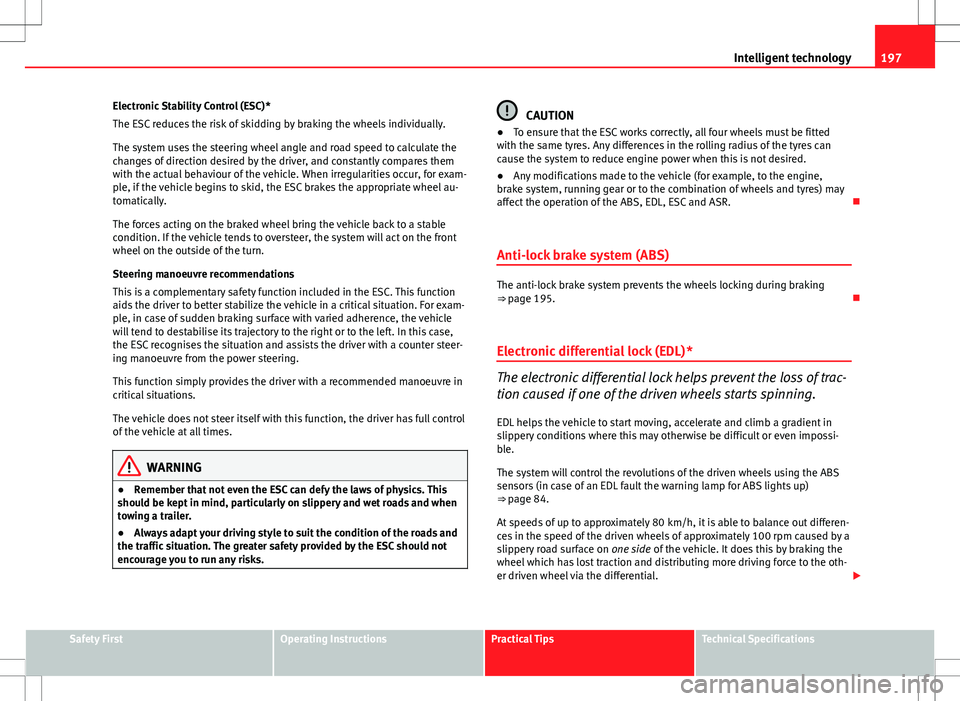 Seat Altea 2013  Owners Manual 197
Intelligent technology
Electronic Stability Control (ESC)*
The ESC reduces the risk of skidding by braking the wheels individually.
The system uses the steering wheel angle and road speed to calcu
