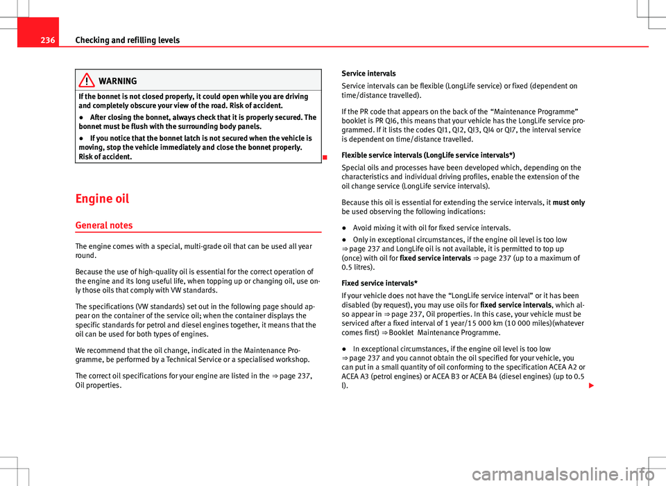 Seat Altea 2013 Owners Manual 236Checking and refilling levels
WARNING
If the bonnet is not closed properly, it could open while you are driving
and completely obscure your view of the road. Risk of accident.
● After closing the Seat Altea 2013 Owners Manual 236Checking and refilling levels
WARNING
If the bonnet is not closed properly, it could open while you are driving
and completely obscure your view of the road. Risk of accident.
● After closing the