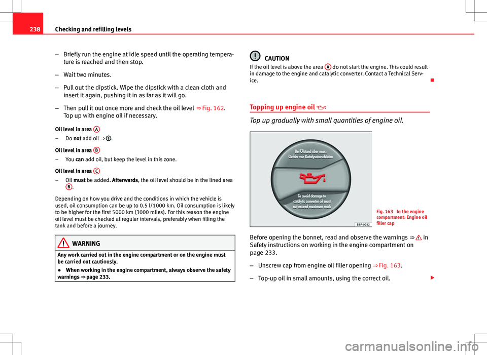 Seat Altea 2013 Owners Manual 238Checking and refilling levels
–Briefly run the engine at idle speed until the operating tempera-
ture is reached and then stop.
– Wait two minutes.
– Pull out the dipstick. Wipe the dipstick Seat Altea 2013 Owners Manual 238Checking and refilling levels
–Briefly run the engine at idle speed until the operating tempera-
ture is reached and then stop.
– Wait two minutes.
– Pull out the dipstick. Wipe the dipstick