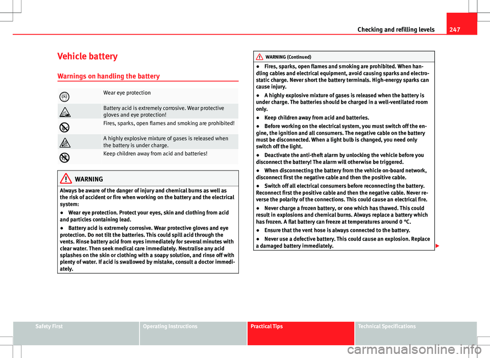 Seat Altea 2013 Owners Manual 247
Checking and refilling levels
Vehicle battery
Warnings on handling the battery
Wear eye protection
Battery acid is extremely corrosive. Wear protective
gloves and eye protection!
Fires, s Seat Altea 2013 Owners Manual 247
Checking and refilling levels
Vehicle battery
Warnings on handling the battery
Wear eye protection
Battery acid is extremely corrosive. Wear protective
gloves and eye protection!
Fires, s