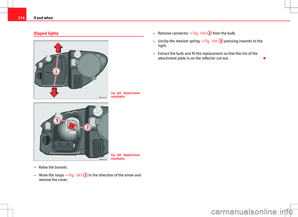 Seat Altea 2013  Owners Manual 274If and when
Dipped lights
Fig. 183  Dipped beam
headlights
Fig. 184  Dipped beam
headlights
– Raise the bonnet.
– Move the loops  ⇒ Fig. 183 1
 in the direction of the arrow and
remove the 