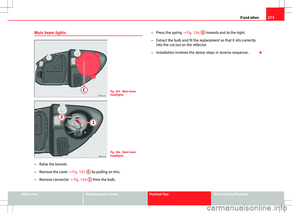 Seat Altea 2013  Owners Manual 275
If and when
Main beam lights
Fig. 185  Main beam
headlights
Fig. 186  Main beam
headlights
– Raise the bonnet.
– Remove the cover ⇒ Fig. 185  C
 by pulling on this.
– Remove connector 