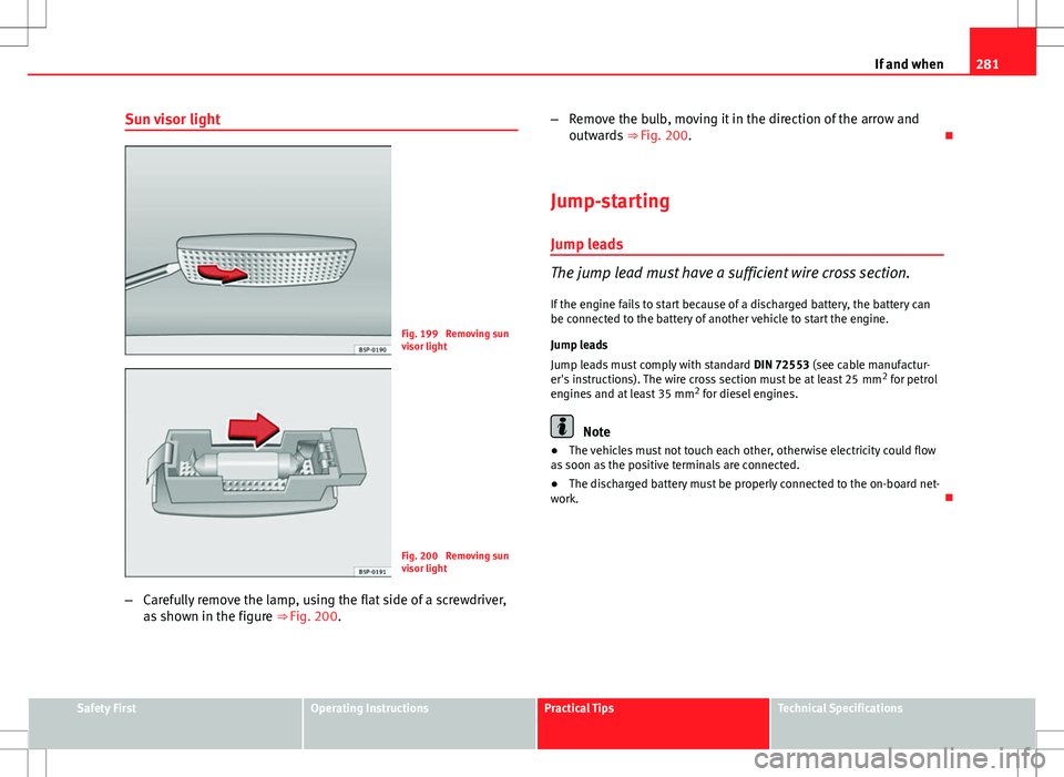 Seat Altea 2013 Owners Manual 281
If and when
Sun visor light
Fig. 199 Removing sun
visor light
Fig. 200 Removing sun
visor light
– Carefully remove the lamp, using the flat side of a screwdriver,
as shown in the figure ⇒ Seat Altea 2013 Owners Manual 281
If and when
Sun visor light
Fig. 199 Removing sun
visor light
Fig. 200 Removing sun
visor light
– Carefully remove the lamp, using the flat side of a screwdriver,
as shown in the figure ⇒