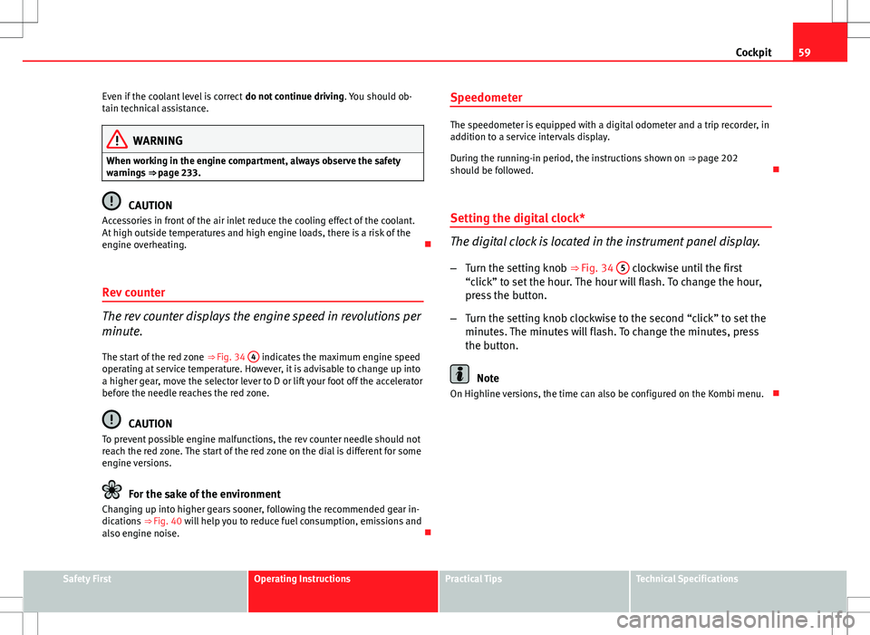 Seat Altea 2013  Owners Manual 59
Cockpit
Even if the coolant level is correct  do not continue driving. You should ob-
tain technical assistance.
WARNING
When working in the engine compartment, always observe the safety
warnings  