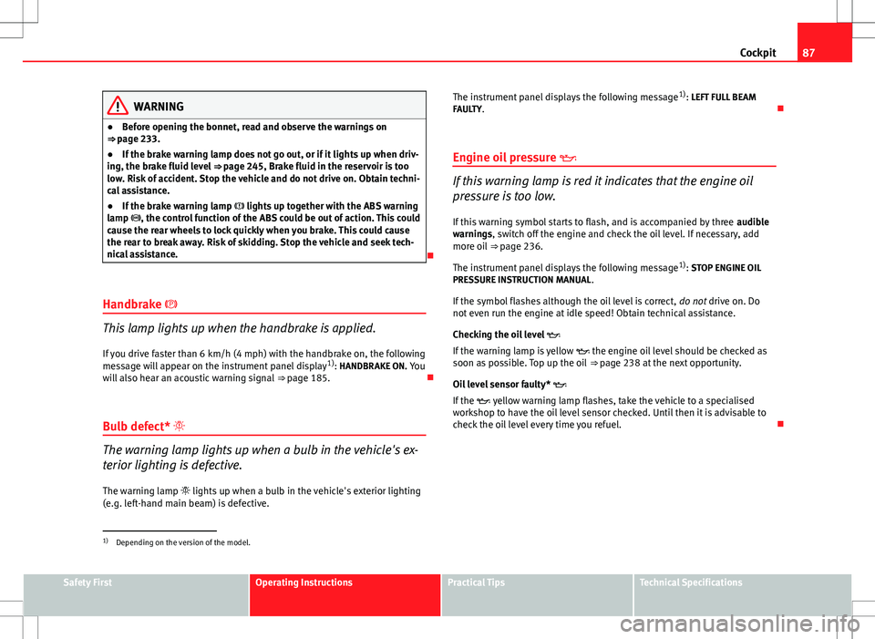 Seat Altea 2013 Manual Online 87
Cockpit
WARNING
● Before opening the bonnet, read and observe the warnings on
⇒ page 233.
● If the brake warning lamp does not go out, or if it lights up when driv-
ing, the brake fluid lev Seat Altea 2013 Manual Online 87
Cockpit
WARNING
● Before opening the bonnet, read and observe the warnings on
⇒ page 233.
● If the brake warning lamp does not go out, or if it lights up when driv-
ing, the brake fluid lev