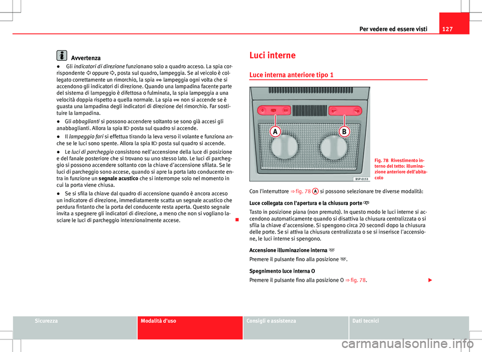 Seat Altea 2013  Manuale del proprietario (in Italian) 127
Per vedere ed essere visti
Avvertenza
●  Gli indicatori di direzione funzionano solo a quadro acceso. La spia cor-
rispondente  oppure  , posta sul quadro, lampeggia. Se al veicolo è col-