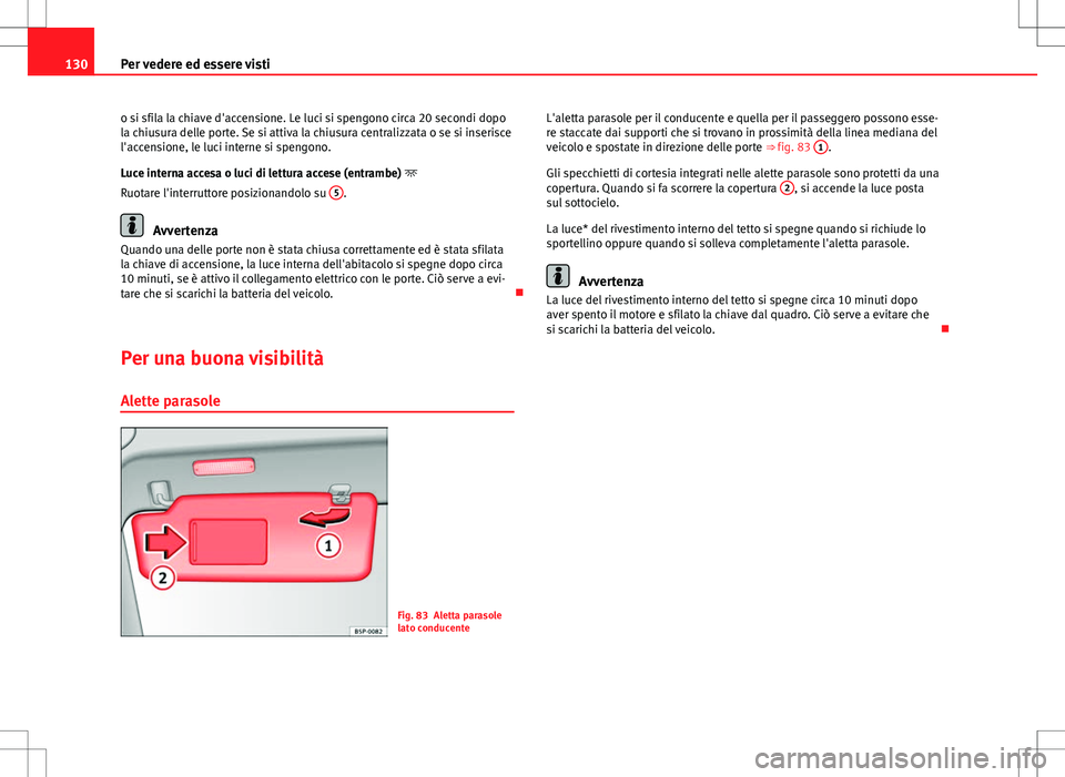 Seat Altea 2013  Manuale del proprietario (in Italian) 130Per vedere ed essere visti
o si sfila la chiave d'accensione. Le luci si spengono circa 20 secondi dopo
la chiusura delle porte. Se si attiva la chiusura centralizzata o se si inserisce
l'a