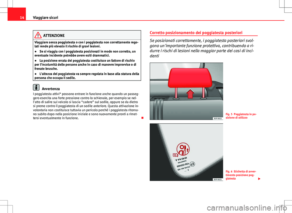 Seat Altea 2013  Manuale del proprietario (in Italian) 14Viaggiare sicuri
ATTENZIONE
Viaggiare senza poggiatesta o con i poggiatesta non correttamente rego-
lati rende più elevato il rischio di gravi lesioni.
● Se si viaggia con i poggiatesta posiziona