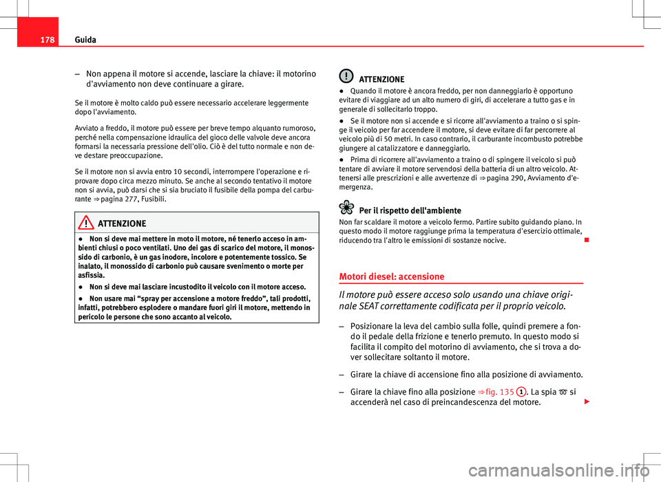 Seat Altea 2013  Manuale del proprietario (in Italian) 178Guida
–Non appena il motore si accende, lasciare la chiave: il motorino
d'avviamento non deve continuare a girare.
Se il motore è molto caldo può essere necessario accelerare leggermente
do