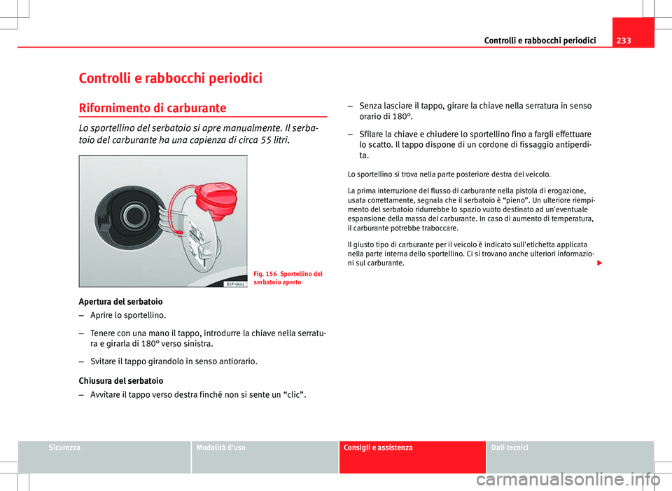 Seat Altea 2013  Manuale del proprietario (in Italian) 233
Controlli e rabbocchi periodici
Controlli e rabbocchi periodici
Rifornimento di carburante
Lo sportellino del serbatoio si apre manualmente. Il serba-
toio del carburante ha una capienza di circa 