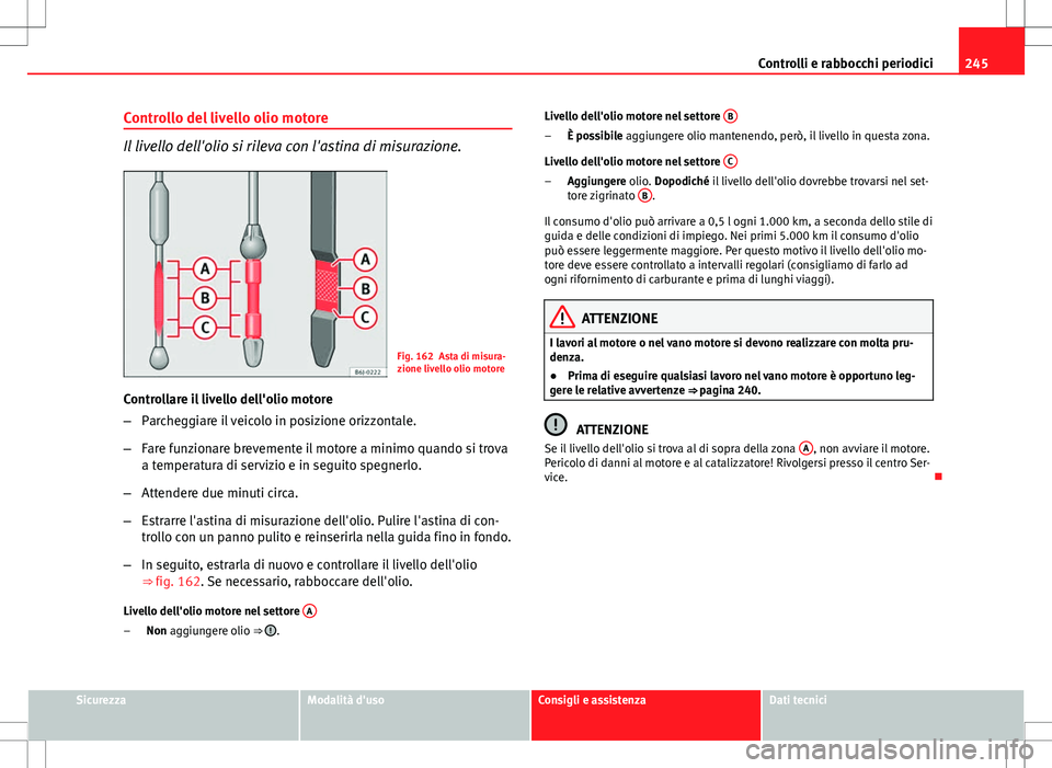 Seat Altea 2013  Manuale del proprietario (in Italian) 245
Controlli e rabbocchi periodici
Controllo del livello olio motore
Il livello dell'olio si rileva con l'astina di misurazione.
Fig. 162 Asta di misura-
zione livello olio motore
Controllare