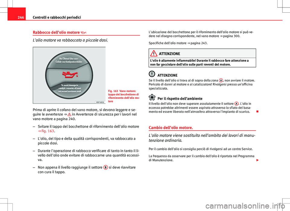 Seat Altea 2013  Manuale del proprietario (in Italian) 246Controlli e rabbocchi periodici
Rabbocco dell'olio motore 
L'olio motore va rabboccato a piccole dosi.
Fig. 163 Vano motore:
tappo del bocchettone di
rifornimento dell'olio mo-
tore
