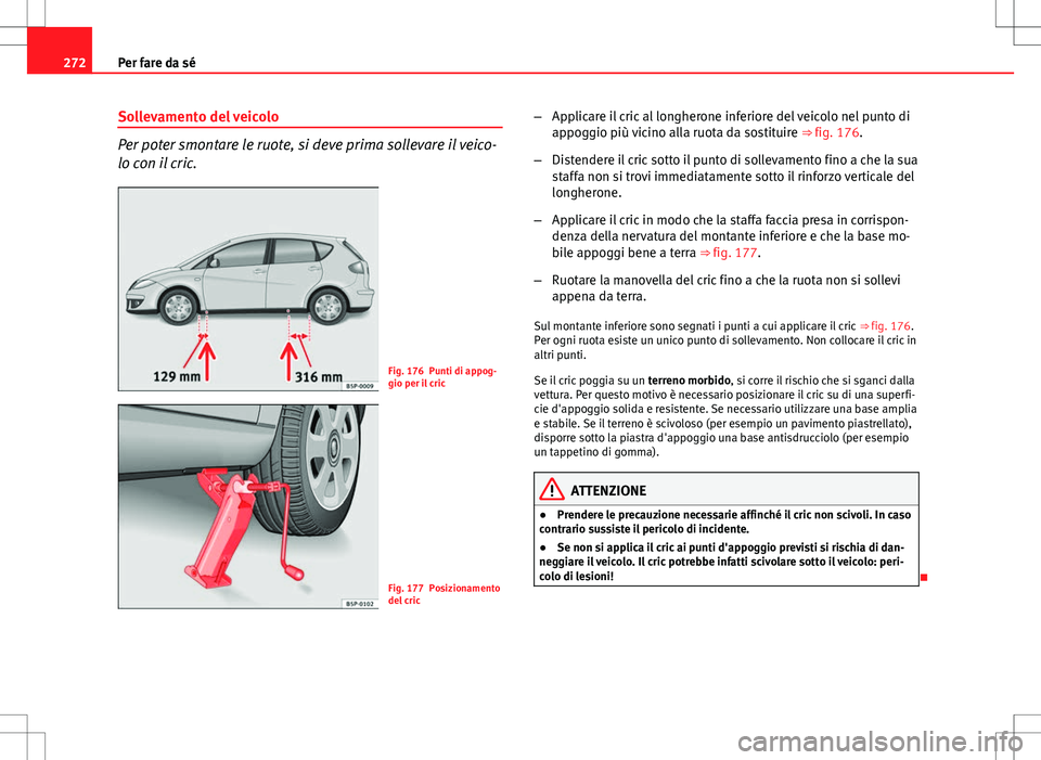 Seat Altea 2013  Manuale del proprietario (in Italian) 272Per fare da sé
Sollevamento del veicolo
Per poter smontare le ruote, si deve prima sollevare il veico-
lo con il cric.
Fig. 176 Punti di appog-
gio per il cric
Fig. 177 Posizionamento
del cric –