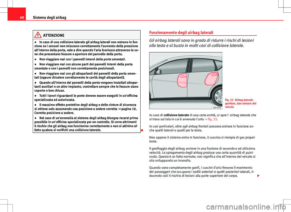 Seat Altea 2013  Manuale del proprietario (in Italian) 40Sistema degli airbag
ATTENZIONE
● In caso di una collisione laterale gli airbag laterali non entrano in fun-
zione se i sensori non misurano correttamente l'aumento della pressione
all'int