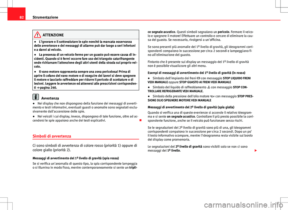 Seat Altea 2013  Manuale del proprietario (in Italian) 82Strumentazione
ATTENZIONE
● L'ignorare o il sottovalutare le spie nonché la mancata osservanza
delle avvertenze e dei messaggi di allarme può dar luogo a seri infortuni
e a danni al veicolo.