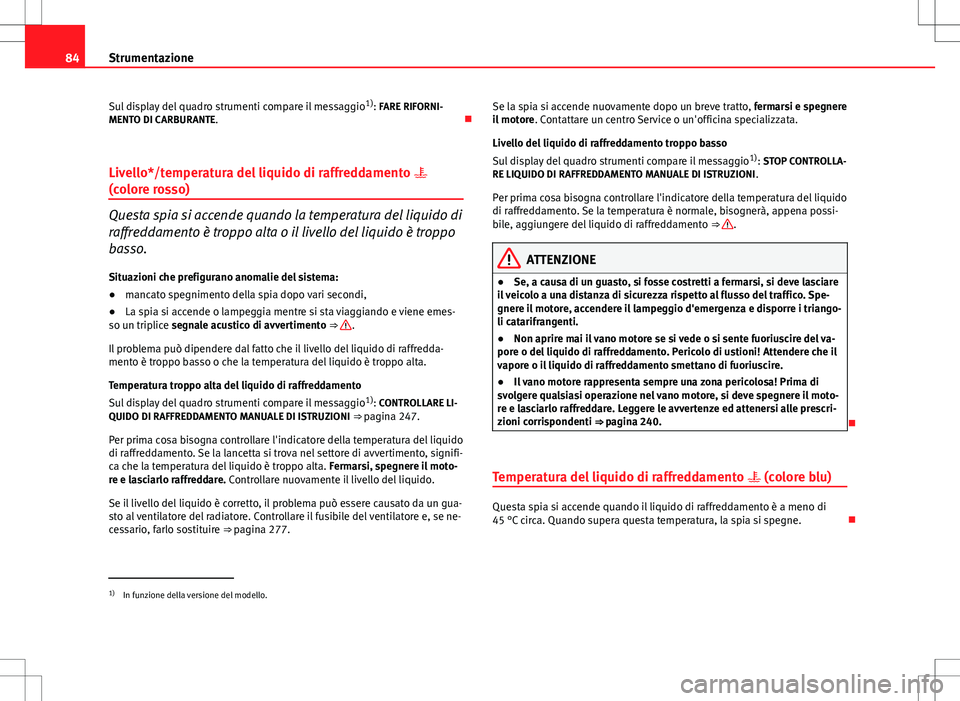 Seat Altea 2013  Manuale del proprietario (in Italian) 84Strumentazione
Sul display del quadro strumenti compare il messaggio 1)
: FARE RIFORNI-
MENTO DI CARBURANTE. 
Livello*/temperatura del liquido di raffreddamento  
(colore rosso)
Questa spia si