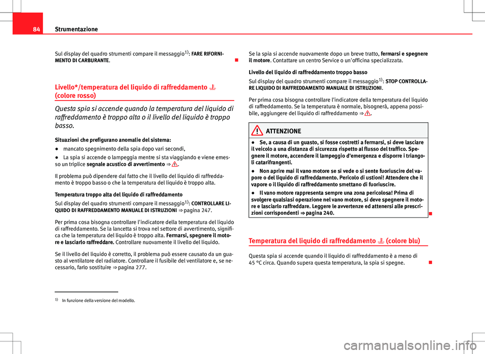 Seat Altea 2013  Manuale del proprietario (in Italian) 84Strumentazione
Sul display del quadro strumenti compare il messaggio 1)
: FARE RIFORNI-
MENTO DI CARBURANTE. 
Livello*/temperatura del liquido di raffreddamento  
(colore rosso)
Questa spia si