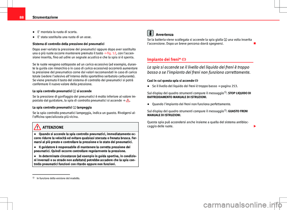 Seat Altea 2013  Manuale del proprietario (in Italian) 88Strumentazione
●E' montata la ruota di scorta.
● E' stata sostituita una ruota di un asse.
Sistema di controllo della pressione dei pneumatici
Dopo aver variato la pressione dei pneumati