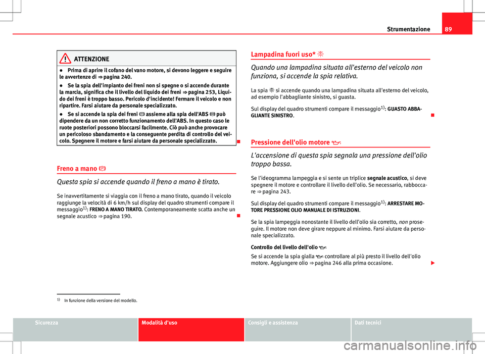 Seat Altea 2013  Manuale del proprietario (in Italian) 89
Strumentazione
ATTENZIONE
● Prima di aprire il cofano del vano motore, si devono leggere e seguire
le avvertenze di ⇒ pagina 240.
● Se la spia dell'impianto dei freni non si spegne o si