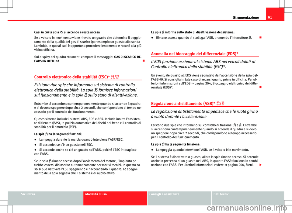 Seat Altea 2013  Manuale del proprietario (in Italian) 91
Strumentazione
Casi in cui la spia  si accende e resta accesa
Se a veicolo in movimento viene rilevato un guasto che determina il peggio-
ramento della qualità dei gas di scarico (per esempio u